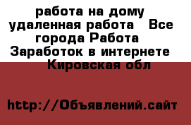 работа на дому, удаленная работа - Все города Работа » Заработок в интернете   . Кировская обл.